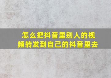 怎么把抖音里别人的视频转发到自己的抖音里去