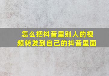 怎么把抖音里别人的视频转发到自己的抖音里面