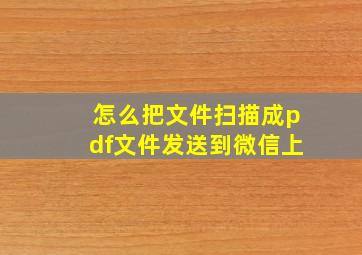 怎么把文件扫描成pdf文件发送到微信上