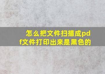 怎么把文件扫描成pdf文件打印出来是黑色的