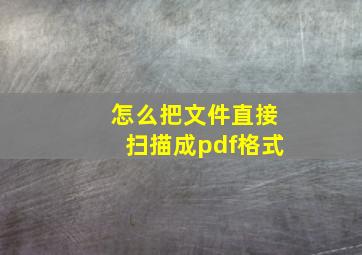 怎么把文件直接扫描成pdf格式