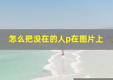 怎么把没在的人p在图片上