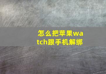 怎么把苹果watch跟手机解绑