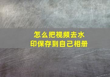 怎么把视频去水印保存到自己相册