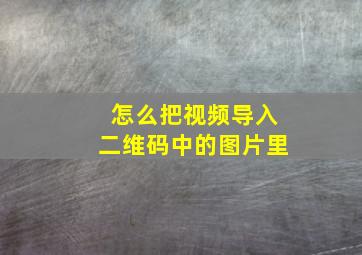 怎么把视频导入二维码中的图片里