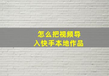 怎么把视频导入快手本地作品