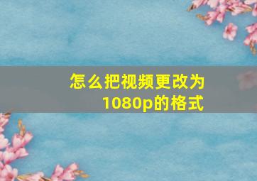 怎么把视频更改为1080p的格式