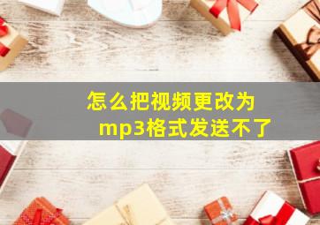 怎么把视频更改为mp3格式发送不了