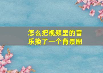 怎么把视频里的音乐换了一个背景图