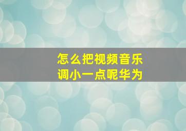 怎么把视频音乐调小一点呢华为