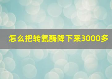 怎么把转氨酶降下来3000多