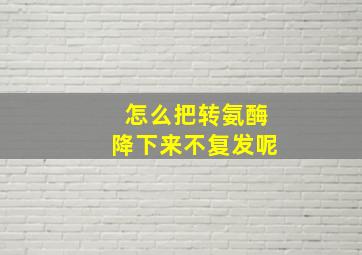 怎么把转氨酶降下来不复发呢