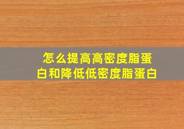 怎么提高高密度脂蛋白和降低低密度脂蛋白