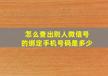 怎么查出别人微信号的绑定手机号码是多少