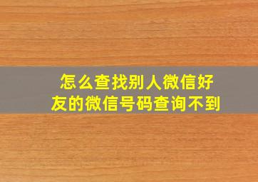 怎么查找别人微信好友的微信号码查询不到