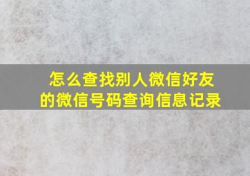 怎么查找别人微信好友的微信号码查询信息记录