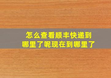 怎么查看顺丰快递到哪里了呢现在到哪里了