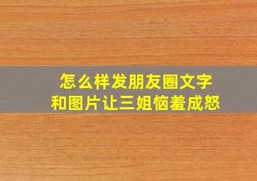 怎么样发朋友圈文字和图片让三姐恼羞成怒