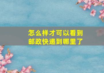 怎么样才可以看到邮政快递到哪里了