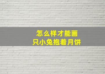 怎么样才能画只小兔抱着月饼