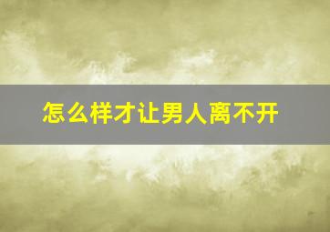 怎么样才让男人离不开