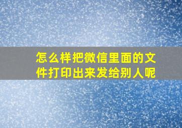 怎么样把微信里面的文件打印出来发给别人呢