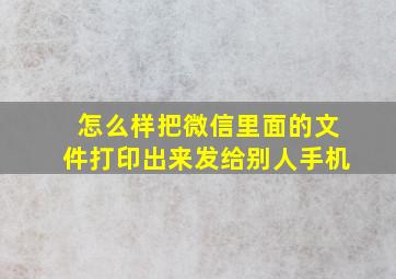 怎么样把微信里面的文件打印出来发给别人手机