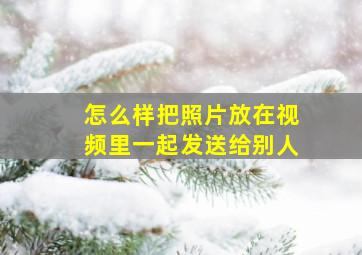 怎么样把照片放在视频里一起发送给别人