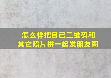 怎么样把自己二维码和其它照片拼一起发朋友圈