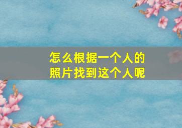 怎么根据一个人的照片找到这个人呢