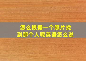 怎么根据一个照片找到那个人呢英语怎么说