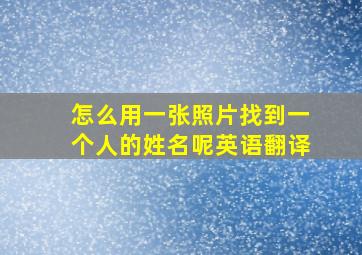 怎么用一张照片找到一个人的姓名呢英语翻译