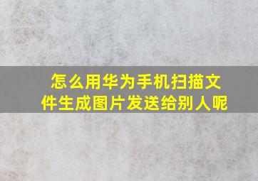 怎么用华为手机扫描文件生成图片发送给别人呢