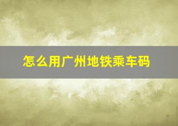 怎么用广州地铁乘车码