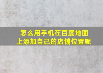 怎么用手机在百度地图上添加自己的店铺位置呢