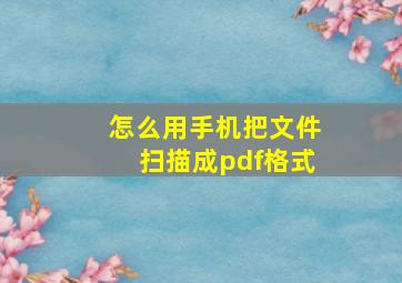 怎么用手机把文件扫描成pdf格式