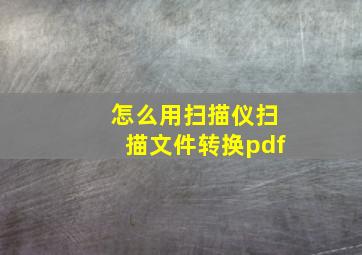 怎么用扫描仪扫描文件转换pdf