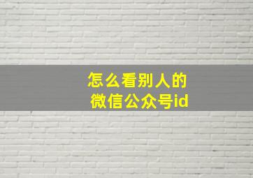 怎么看别人的微信公众号id