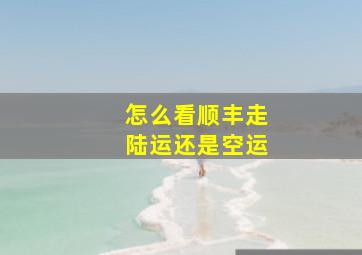 怎么看顺丰走陆运还是空运