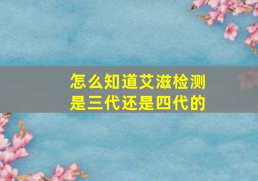 怎么知道艾滋检测是三代还是四代的