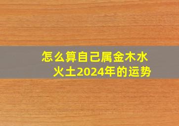 怎么算自己属金木水火土2024年的运势