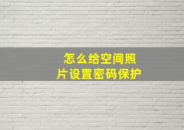 怎么给空间照片设置密码保护