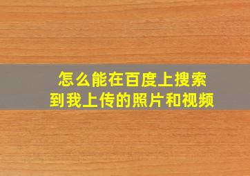 怎么能在百度上搜索到我上传的照片和视频