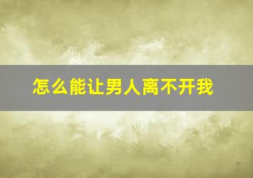 怎么能让男人离不开我