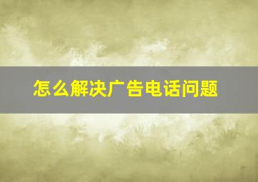 怎么解决广告电话问题