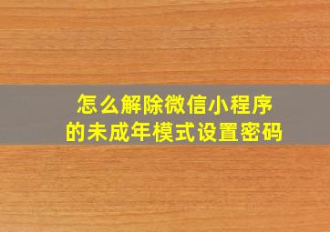 怎么解除微信小程序的未成年模式设置密码