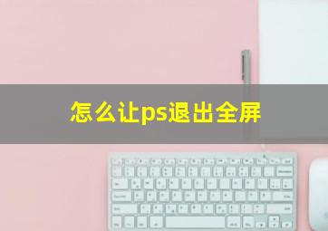 怎么让ps退出全屏