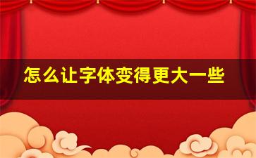 怎么让字体变得更大一些