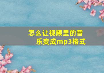 怎么让视频里的音乐变成mp3格式