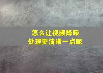 怎么让视频降噪处理更清晰一点呢